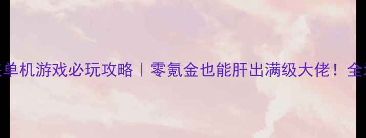 图片 🔥手机武侠单机游戏必玩攻略｜零氪金也能肝出满级大佬！全地图+副本1
