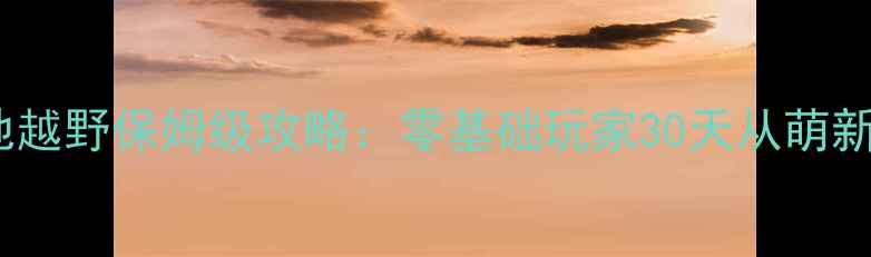 图片 🔥摩托工地越野保姆级攻略：零基础玩家30天从萌新变大神🔥2