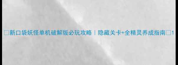 图片 🔥新口袋妖怪单机破解版必玩攻略｜隐藏关卡+全精灵养成指南🎮1