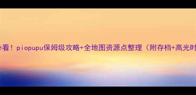 图片 🔥新手必看！piopupu保姆级攻略+全地图资源点整理（附存档+高光时刻）🔥1