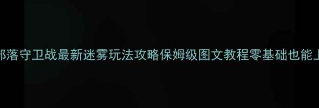 图片 🔥新部落守卫战最新迷雾玩法攻略保姆级图文教程零基础也能上分💡