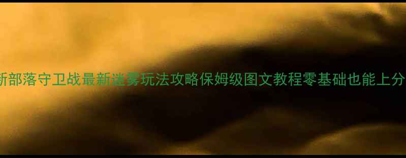 图片 🔥新部落守卫战最新迷雾玩法攻略保姆级图文教程零基础也能上分💡2