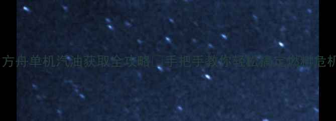 图片 🔥方舟单机汽油获取全攻略✅手把手教你轻松搞定燃料危机1