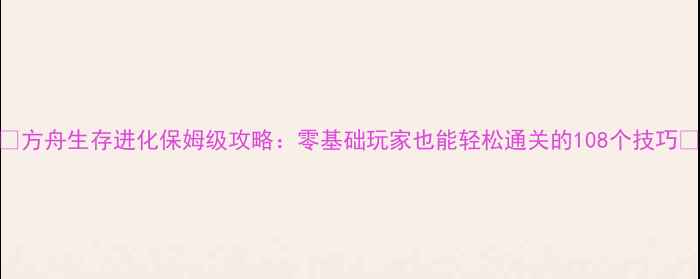 图片 🔥方舟生存进化保姆级攻略：零基础玩家也能轻松通关的108个技巧🔥