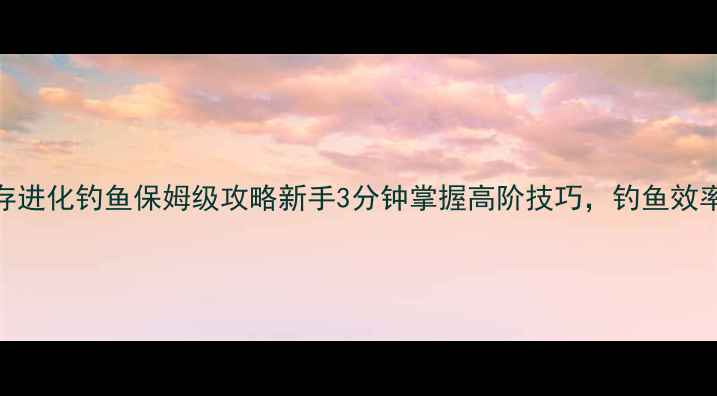 图片 🔥方舟生存进化钓鱼保姆级攻略新手3分钟掌握高阶技巧，钓鱼效率翻倍！🎣