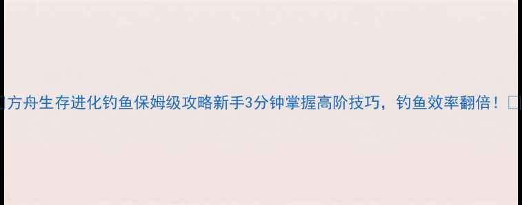 图片 🔥方舟生存进化钓鱼保姆级攻略新手3分钟掌握高阶技巧，钓鱼效率翻倍！🎣1