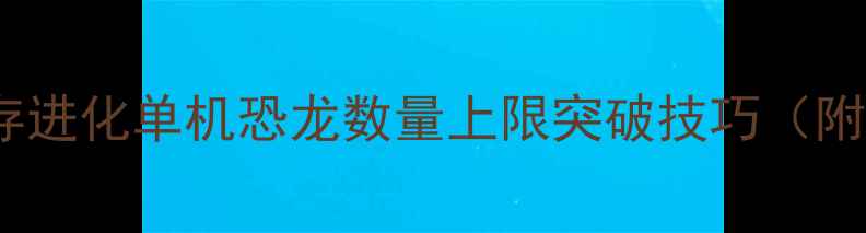 图片 🔥方舟：生存进化单机恐龙数量上限突破技巧（附实测数据）2