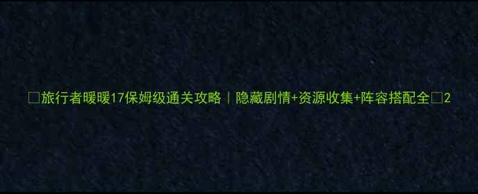 图片 🔥旅行者暖暖17保姆级通关攻略｜隐藏剧情+资源收集+阵容搭配全🔥2