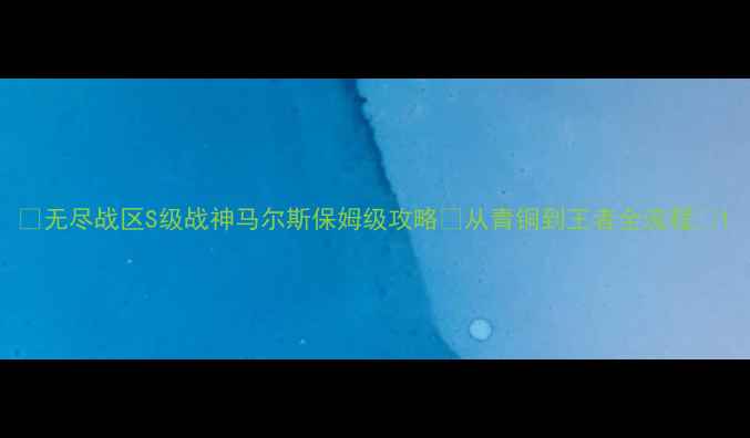 图片 🔥无尽战区S级战神马尔斯保姆级攻略✅从青铜到王者全流程💥1