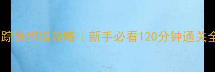 图片 🔥无界迷踪保姆级攻略｜新手必看120分钟通关全流程💡2