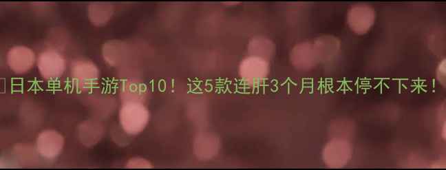 图片 🔥日本单机手游Top10！这5款连肝3个月根本停不下来！2