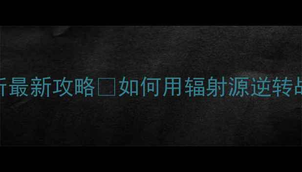 图片 🔥明日方舟：手机辐射避难所最新攻略💡如何用辐射源逆转战局？老玩家亲测效率翻倍！