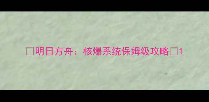 图片 🔥明日方舟：核爆系统保姆级攻略💥1