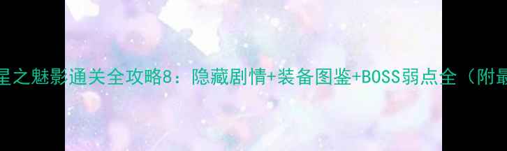 图片 🔥星之深渊：星之魅影通关全攻略8：隐藏剧情+装备图鉴+BOSS弱点全（附最新版资源包）
