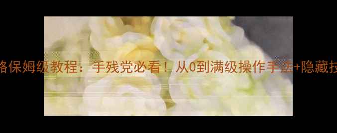 图片 🔥普格斯攻略保姆级教程：手残党必看！从0到满级操作手法+隐藏技巧全公开💡