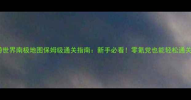 图片 🔥暖暖环游世界南极地图保姆级通关指南：新手必看！零氪党也能轻松通关的攻略🔥2