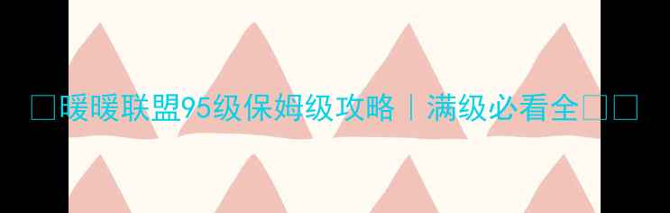 图片 🔥暖暖联盟95级保姆级攻略｜满级必看全🎮💡