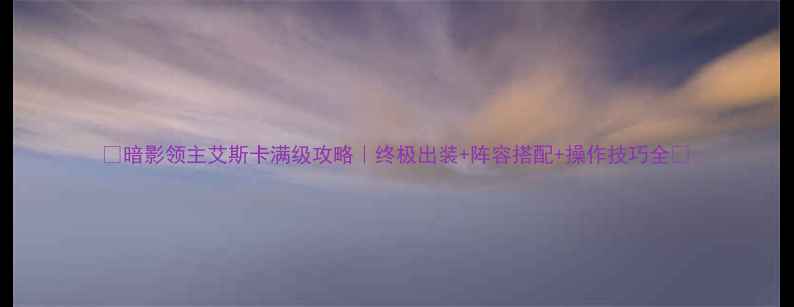 图片 🔥暗影领主艾斯卡满级攻略｜终极出装+阵容搭配+操作技巧全🔥