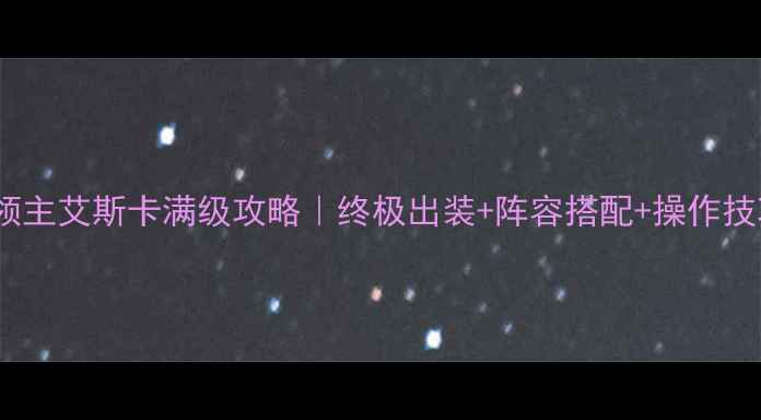 图片 🔥暗影领主艾斯卡满级攻略｜终极出装+阵容搭配+操作技巧全🔥2