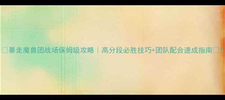 图片 🔥暴走魔兽团战场保姆级攻略｜高分段必胜技巧+团队配合速成指南🔥1