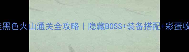 图片 🔥暴走黑色火山通关全攻略｜隐藏BOSS+装备搭配+彩蛋收集🔥1