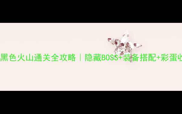 图片 🔥暴走黑色火山通关全攻略｜隐藏BOSS+装备搭配+彩蛋收集🔥2
