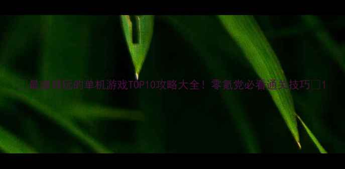 图片 🔥最值得玩的单机游戏TOP10攻略大全！零氪党必看通关技巧💡1