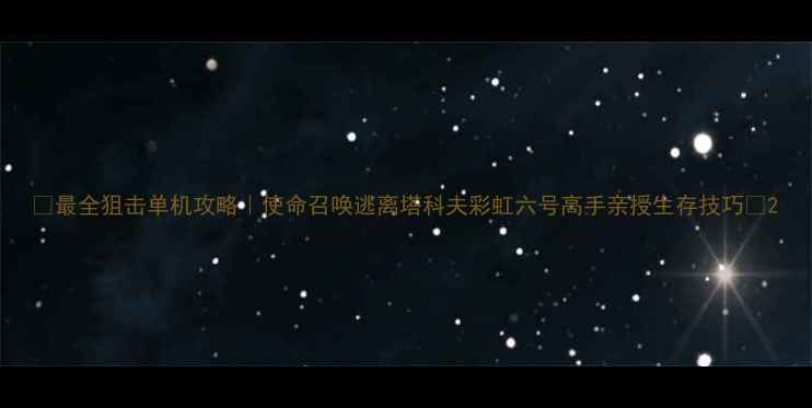 图片 🔥最全狙击单机攻略｜使命召唤逃离塔科夫彩虹六号高手亲授生存技巧💥2