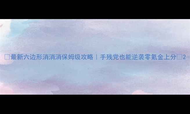 图片 🔥最新六边形消消消保姆级攻略｜手残党也能逆袭零氪金上分🔥2