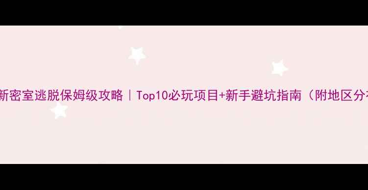 图片 🔥最新密室逃脱保姆级攻略｜Top10必玩项目+新手避坑指南（附地区分布）2
