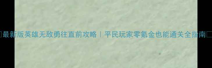图片 🔥最新版英雄无敌勇往直前攻略｜平民玩家零氪金也能通关全指南🔥2