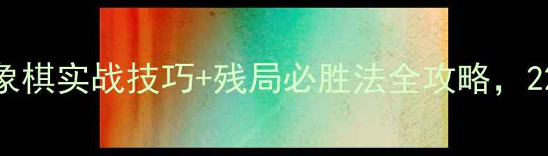 图片 🔥最新版！腾讯象棋实战技巧+残局必胜法全攻略，228天速成大师🔥1