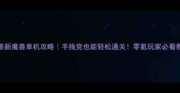 图片 🔥最新魔兽单机攻略｜手残党也能轻松通关！零氪玩家必看教程