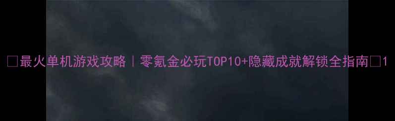 图片 🔥最火单机游戏攻略｜零氪金必玩TOP10+隐藏成就解锁全指南💥1