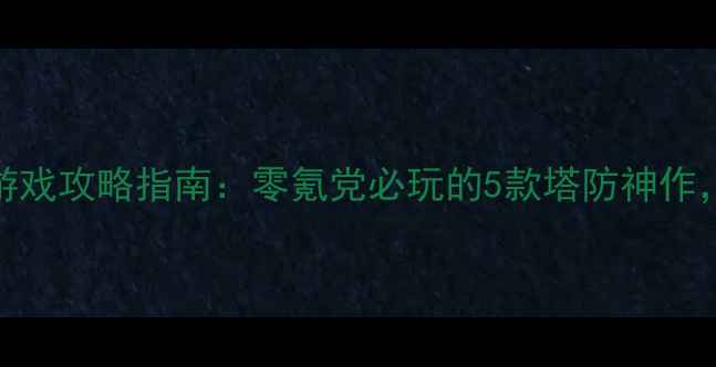 图片 🔥最经典防守单机游戏攻略指南：零氪党必玩的5款塔防神作，通关技巧大公开！