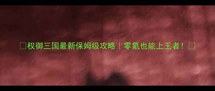 图片 🔥权御三国最新保姆级攻略｜零氪也能上王者！🔥