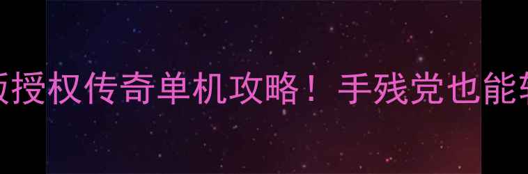 图片 🔥李连杰正版授权传奇单机攻略！手残党也能轻松变战神🌟