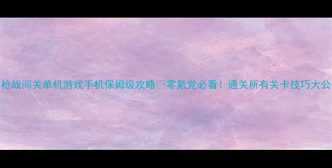 图片 🔥枪战闯关单机游戏手机保姆级攻略🔥零氪党必看！通关所有关卡技巧大公开