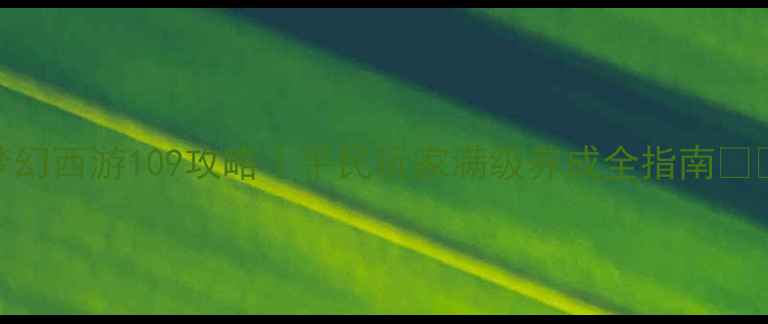 图片 🔥梦幻西游109攻略｜平民玩家满级养成全指南💎🛡️