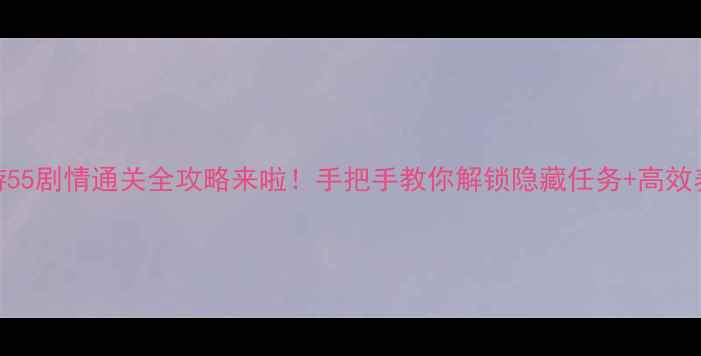 图片 🔥梦幻西游55剧情通关全攻略来啦！手把手教你解锁隐藏任务+高效养成路线✨