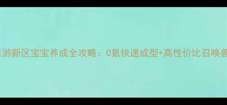 图片 🔥梦幻西游新区宝宝养成全攻略：0氪快速成型+高性价比召唤兽推荐🔥1