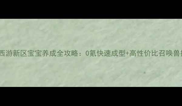 图片 🔥梦幻西游新区宝宝养成全攻略：0氪快速成型+高性价比召唤兽推荐🔥2