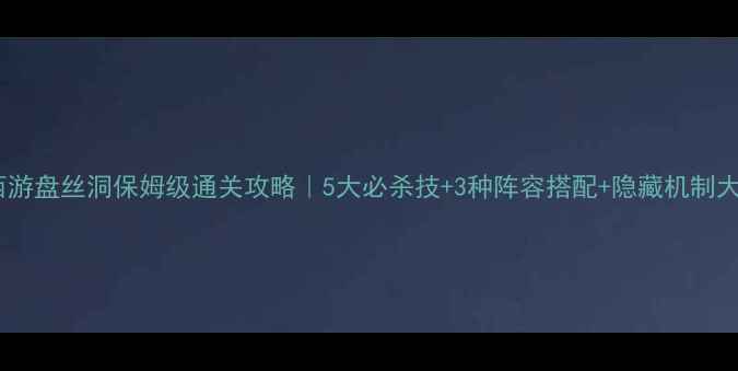 图片 🔥梦幻西游盘丝洞保姆级通关攻略｜5大必杀技+3种阵容搭配+隐藏机制大公开✨2