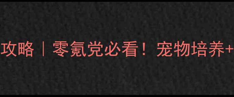 图片 🔥梦幻诛仙2宠物保姆级攻略｜零氪党必看！宠物培养+阵容搭配+属性加成全🐾