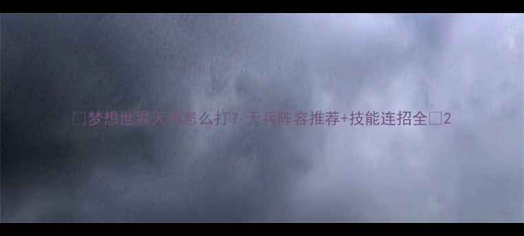 图片 🔥梦想世界天兵怎么打？天兵阵容推荐+技能连招全✨2