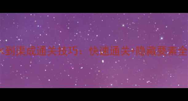 图片 🔥水到渠成通关技巧：快速通关+隐藏要素全✨2