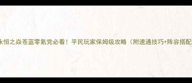 图片 🔥永恒之焱苍蓝零氪党必看！平民玩家保姆级攻略（附速通技巧+阵容搭配）2