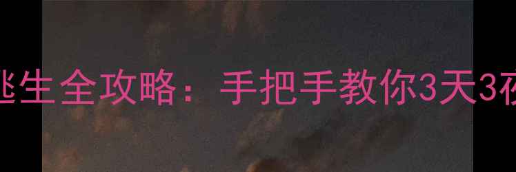 图片 🔥沙漠山谷逃生全攻略：手把手教你3天3夜绝地求生🔥