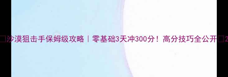 图片 🔥沙漠狙击手保姆级攻略｜零基础3天冲300分！高分技巧全公开💥2