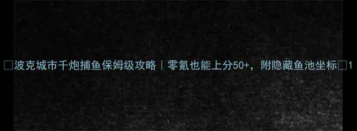 图片 🔥波克城市千炮捕鱼保姆级攻略｜零氪也能上分50+，附隐藏鱼池坐标🔥1